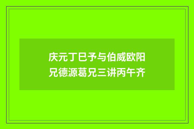庆元丁巳予与伯威欧阳兄德源葛兄三讲丙午齐