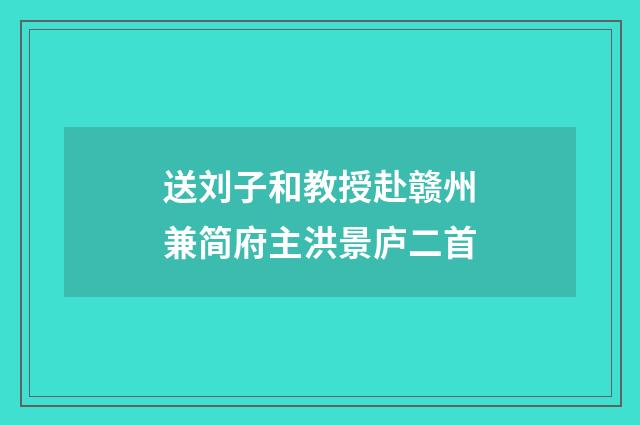 送刘子和教授赴赣州兼简府主洪景庐二首