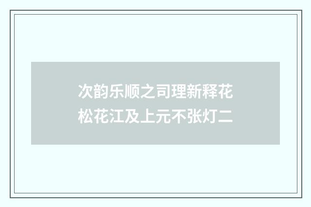 次韵乐顺之司理新释花松花江及上元不张灯二