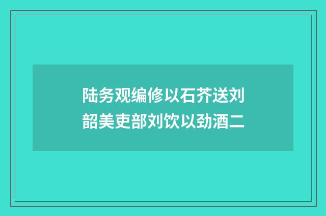 陆务观编修以石芥送刘韶美吏部刘饮以劲酒二