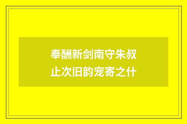 奉酬新剑南守朱叔止次旧韵宠寄之什