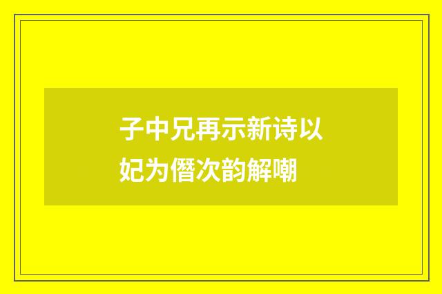 子中兄再示新诗以妃为僭次韵解嘲