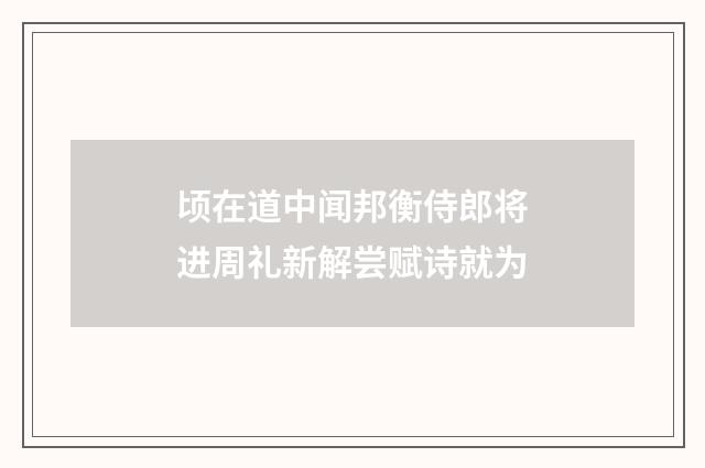 顷在道中闻邦衡侍郎将进周礼新解尝赋诗就为