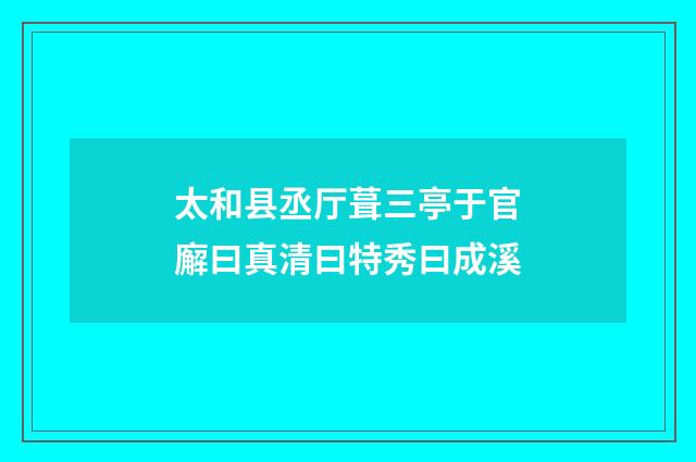 太和县丞厅葺三亭于官廨曰真清曰特秀曰成溪