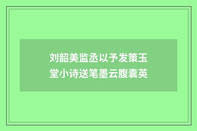 刘韶美监丞以予发策玉堂小诗送笔墨云腹囊英