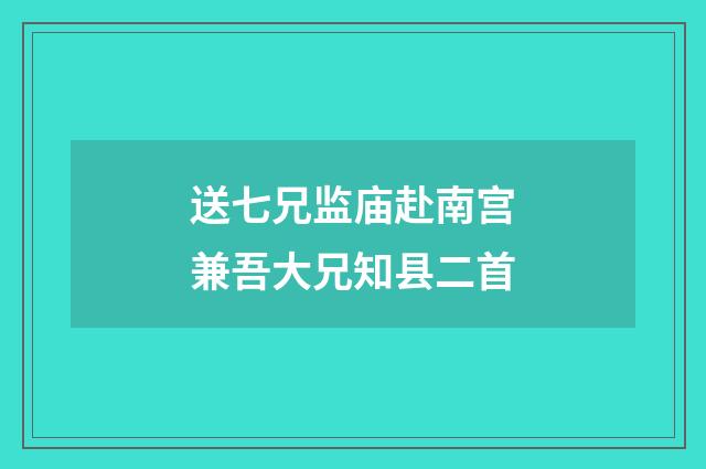 送七兄监庙赴南宫兼吾大兄知县二首
