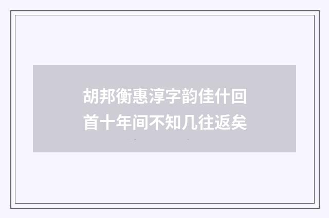 胡邦衡惠淳字韵佳什回首十年间不知几往返矣