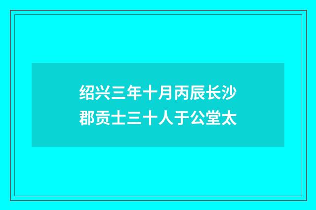 绍兴三年十月丙辰长沙郡贡士三十人于公堂太