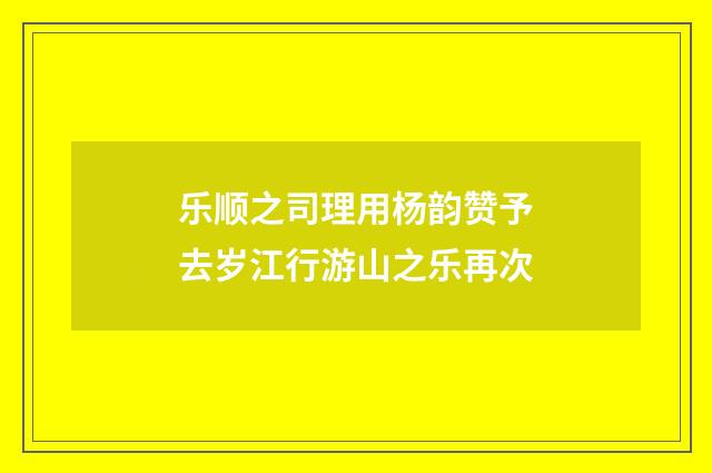 乐顺之司理用杨韵赞予去岁江行游山之乐再次