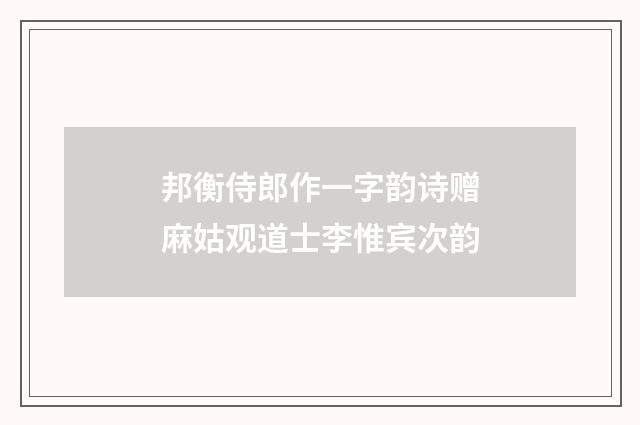 邦衡侍郎作一字韵诗赠麻姑观道士李惟宾次韵