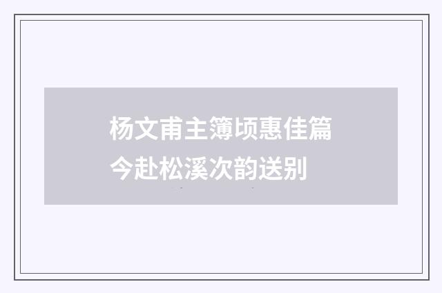 杨文甫主簿顷惠佳篇今赴松溪次韵送别