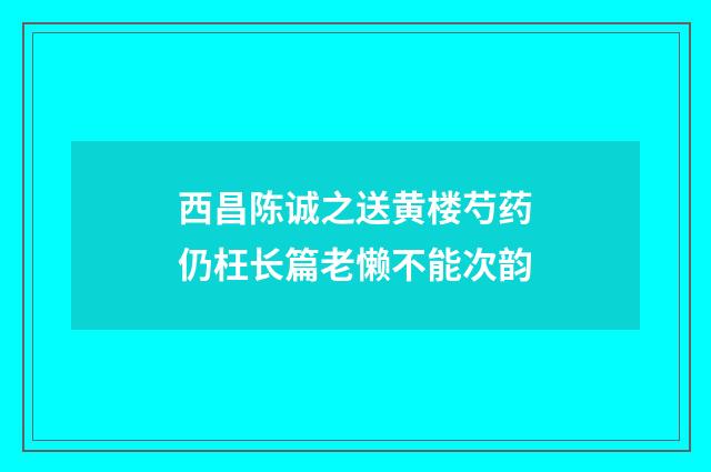 西昌陈诚之送黄楼芍药仍枉长篇老懒不能次韵