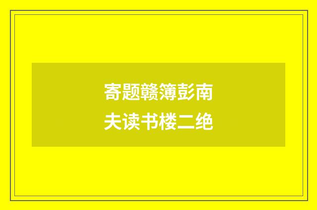 寄题赣簿彭南夫读书楼二绝