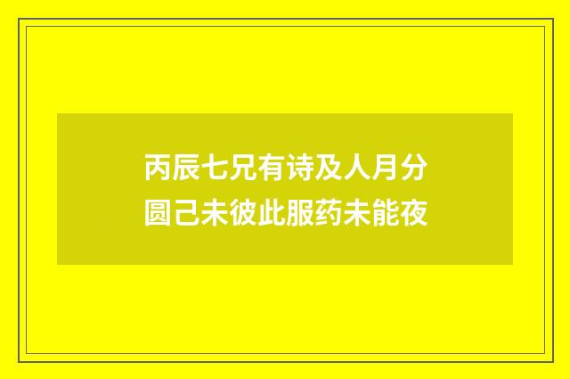 丙辰七兄有诗及人月分圆己未彼此服药未能夜