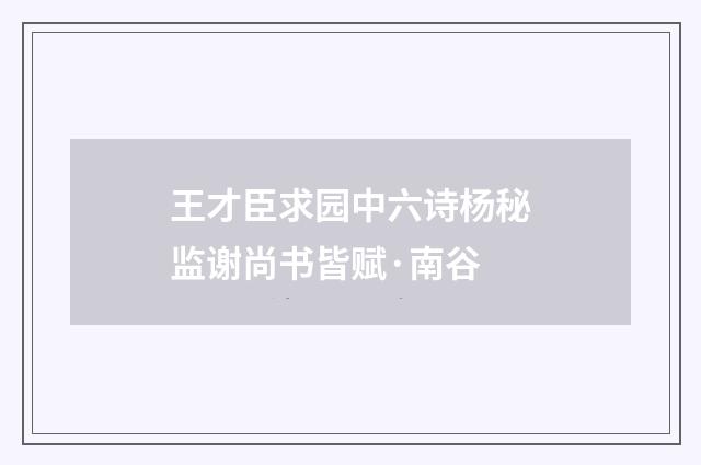 王才臣求园中六诗杨秘监谢尚书皆赋·南谷