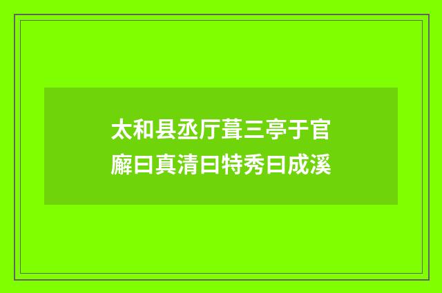 太和县丞厅葺三亭于官廨曰真清曰特秀曰成溪