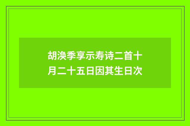 胡涣季享示寿诗二首十月二十五日因其生日次