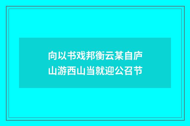 向以书戏邦衡云某自庐山游西山当就迎公召节