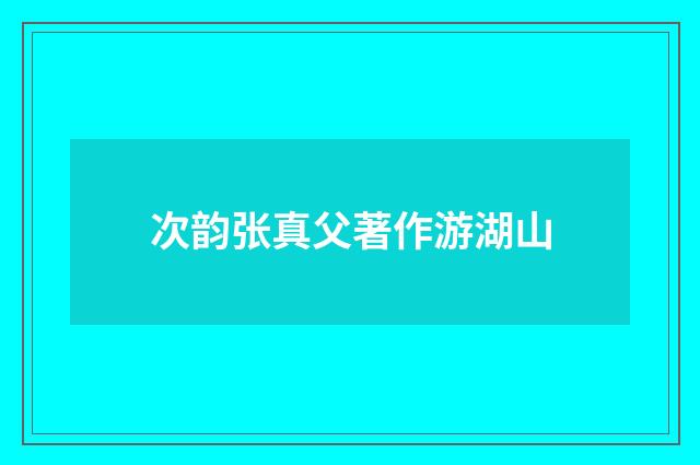 次韵张真父著作游湖山