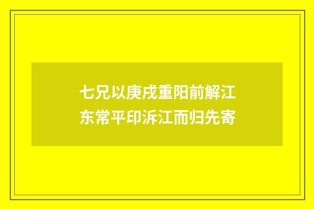 七兄以庚戌重阳前解江东常平印泝江而归先寄