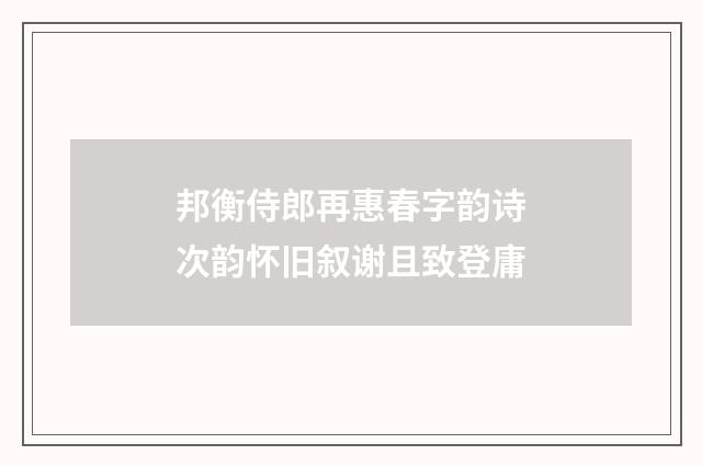 邦衡侍郎再惠春字韵诗次韵怀旧叙谢且致登庸