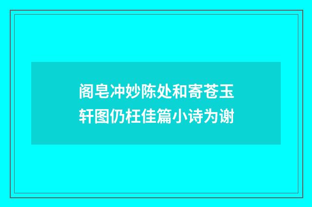 阁皂冲妙陈处和寄苍玉轩图仍枉佳篇小诗为谢