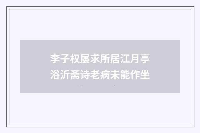 李子权屡求所居江月亭浴沂斋诗老病未能作坐