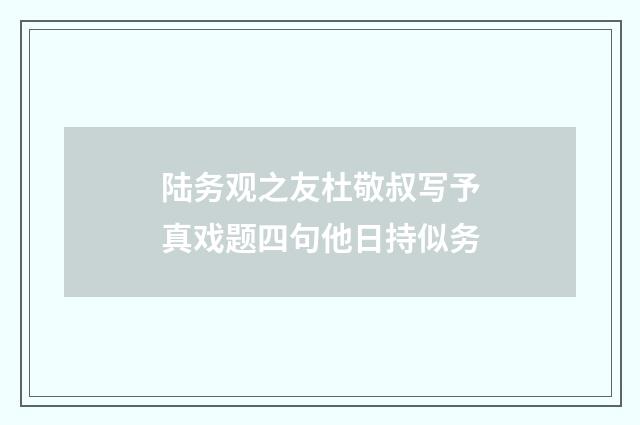 陆务观之友杜敬叔写予真戏题四句他日持似务