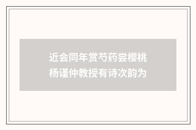 近会同年赏芍药尝樱桃杨谨仲教授有诗次韵为