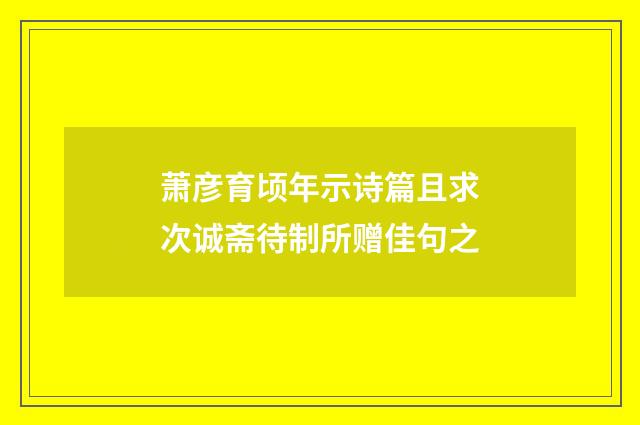 萧彦育顷年示诗篇且求次诚斋待制所赠佳句之