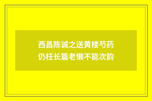 西昌陈诚之送黄楼芍药仍枉长篇老懒不能次韵