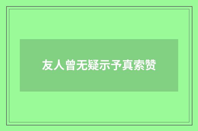 友人曾无疑示予真索赞