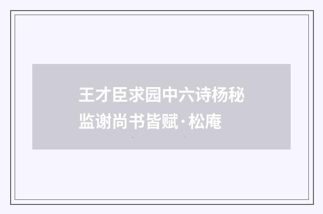 王才臣求园中六诗杨秘监谢尚书皆赋·松庵