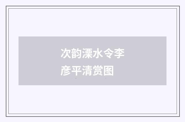 次韵溧水令李彦平清赏图