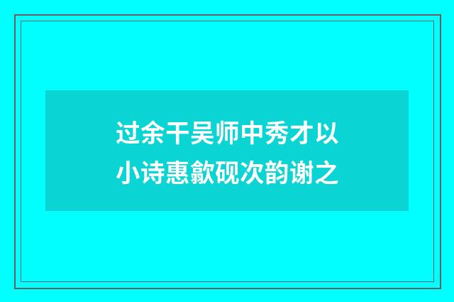过余干吴师中秀才以小诗惠歙砚次韵谢之
