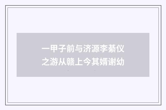 一甲子前与济源李綦仪之游从赣上今其婿谢幼