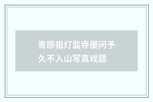 青原祖灯监寺屡问予久不入山写真戏题
