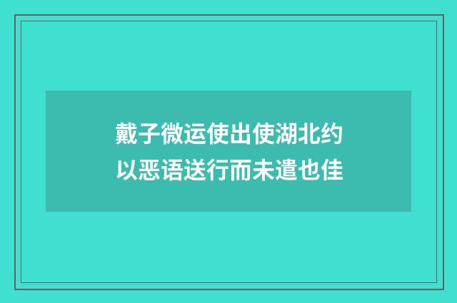 戴子微运使出使湖北约以恶语送行而未遣也佳