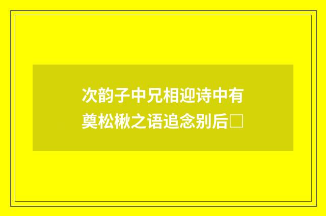 次韵子中兄相迎诗中有奠松楸之语追念别后□