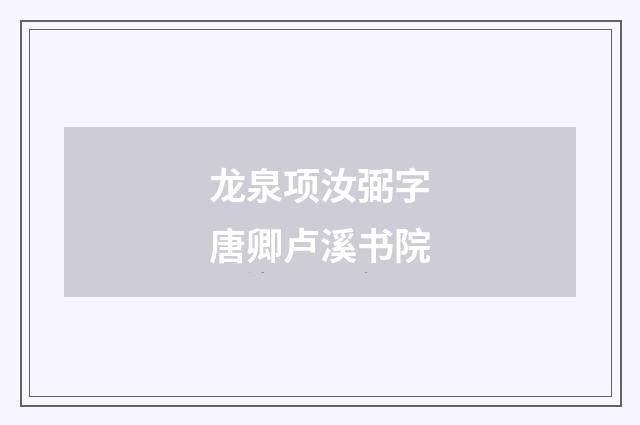 龙泉项汝弼字唐卿卢溪书院