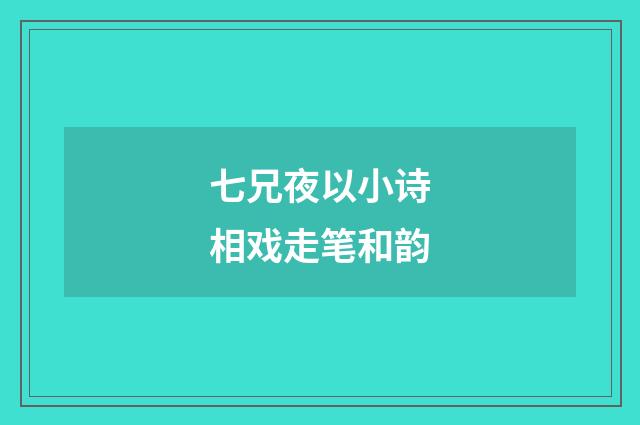 七兄夜以小诗相戏走笔和韵