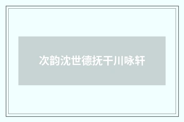 次韵沈世德抚干川咏轩