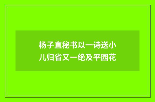 杨子直秘书以一诗送小儿归省又一绝及平园花