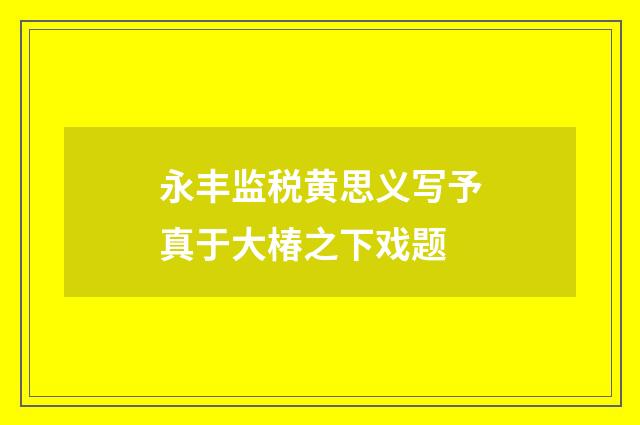 永丰监税黄思义写予真于大椿之下戏题
