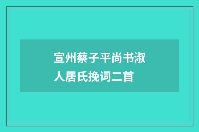 宣州蔡子平尚书淑人居氏挽词二首
