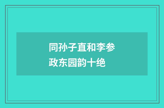 同孙子直和李参政东园韵十绝