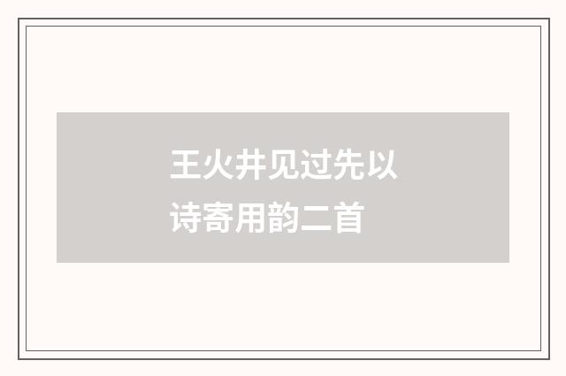 王火井见过先以诗寄用韵二首