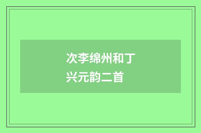 次李绵州和丁兴元韵二首