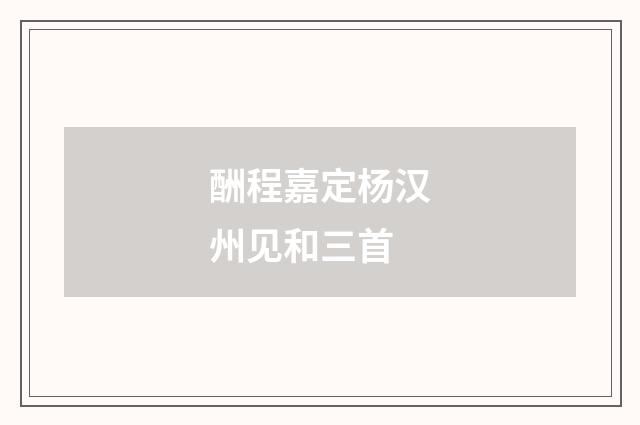 酬程嘉定杨汉州见和三首