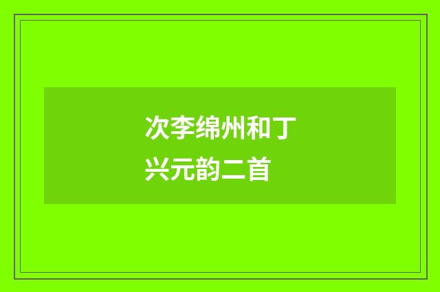 次李绵州和丁兴元韵二首